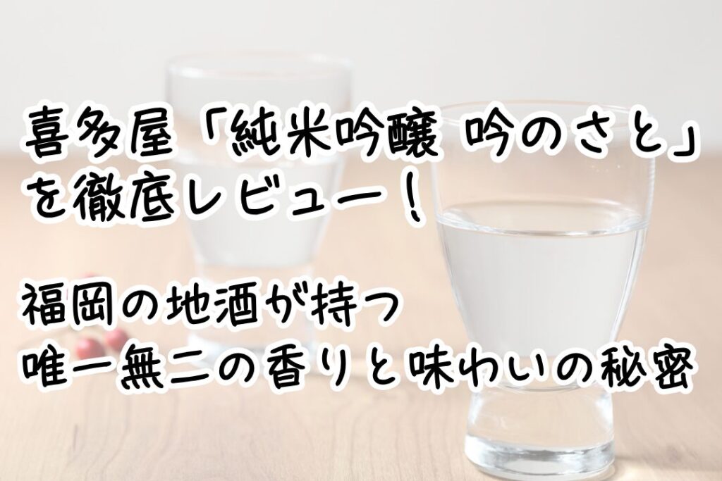 喜多屋「純米吟醸 吟のさと」を徹底レビュー！福岡の地酒が持つ唯一無二の香りと味わいの秘密