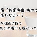 喜多屋「純米吟醸 吟のさと」を徹底レビュー！福岡の地酒が持つ唯一無二の香りと味わいの秘密