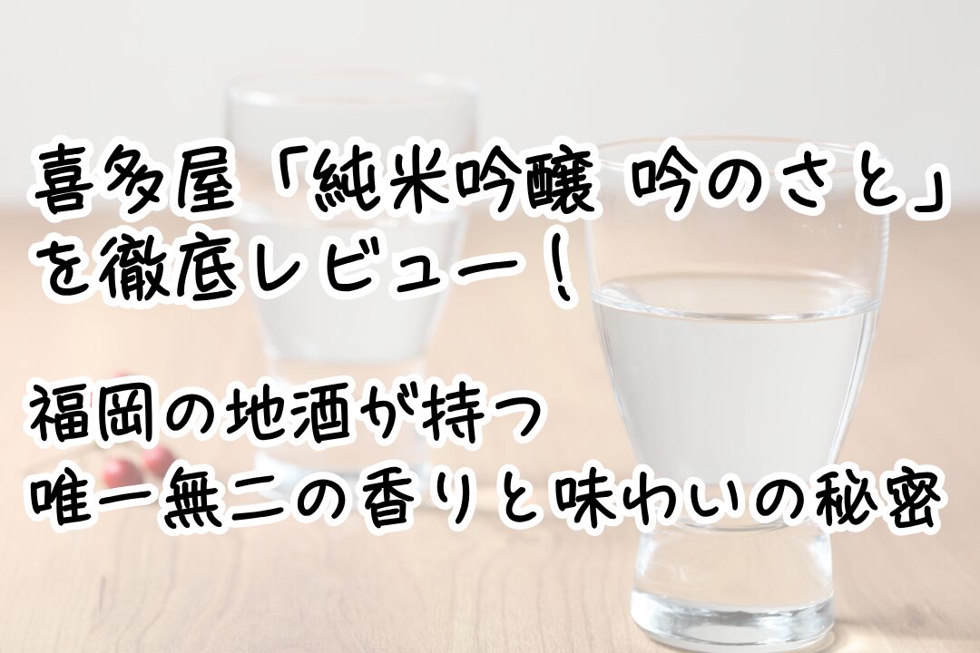 喜多屋「純米吟醸 吟のさと」を徹底レビュー！福岡の地酒が持つ唯一無二の香りと味わいの秘密