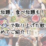 飲み放題・食べ放題も！ 本サイトで取り上げた飲食店まとめてご紹介！